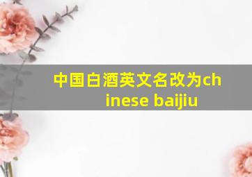 中国白酒英文名改为chinese baijiu